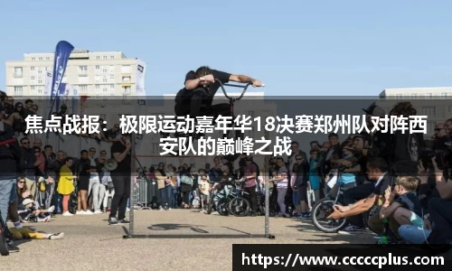 焦点战报：极限运动嘉年华18决赛郑州队对阵西安队的巅峰之战