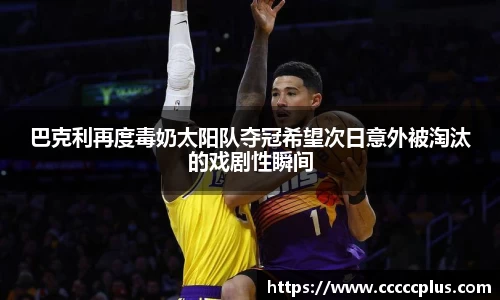 巴克利再度毒奶太阳队夺冠希望次日意外被淘汰的戏剧性瞬间