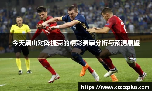 今天黑山对阵捷克的精彩赛事分析与预测展望